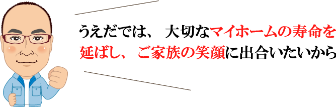 うえだでは、大切なマイホームの寿命を延ばし、ご家族の笑顔に出合いたいから